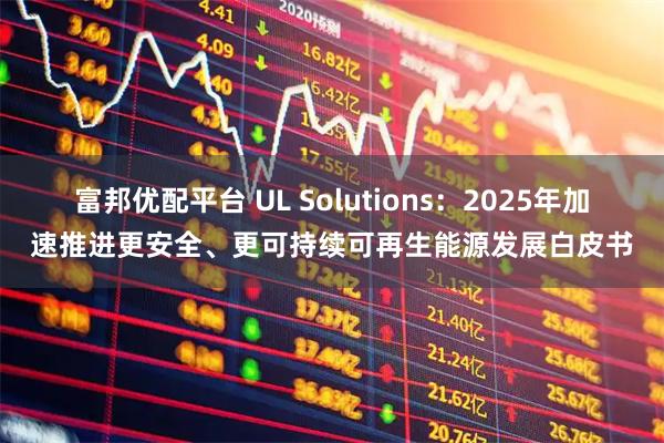 富邦优配平台 UL Solutions：2025年加速推进更安全、更可持续可再生能源发展白皮书