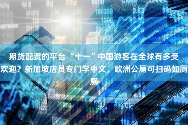 期货配资的平台 “十一”中国游客在全球有多受欢迎？新加坡店员专门学中文，欧洲公厕可扫码如厕