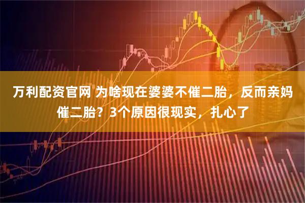万利配资官网 为啥现在婆婆不催二胎，反而亲妈催二胎？3个原因很现实，扎心了