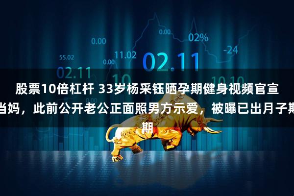 股票10倍杠杆 33岁杨采钰晒孕期健身视频官宣当妈，此前公开老公正面照男方示爱，被曝已出月子期