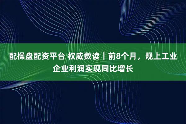 配操盘配资平台 权威数读｜前8个月，规上工业企业利润实现同比增长