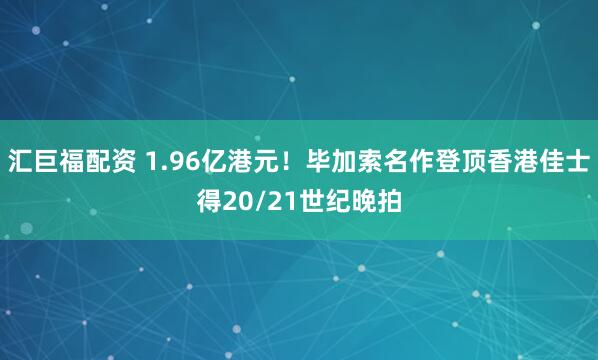 汇巨福配资 1.96亿港元！毕加索名作登顶香港佳士得20/21世纪晚拍