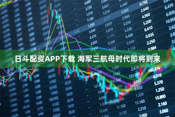 日斗配资APP下载 海军三航母时代即将到来