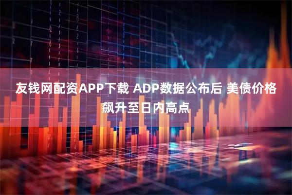 友钱网配资APP下载 ADP数据公布后 美债价格飙升至日内高点