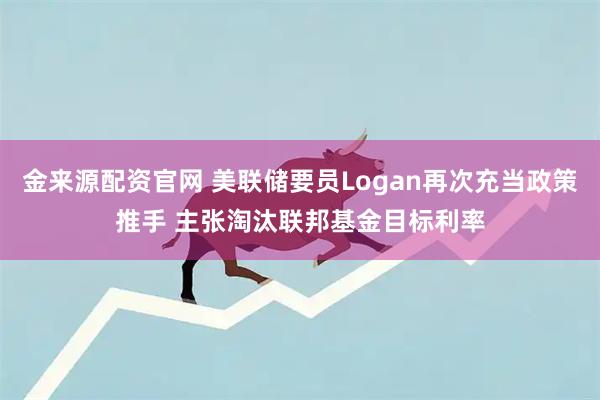 金来源配资官网 美联储要员Logan再次充当政策推手 主张淘汰联邦基金目标利率