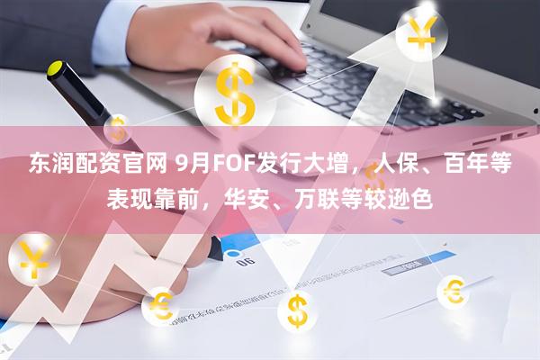 东润配资官网 9月FOF发行大增，人保、百年等表现靠前，华安、万联等较逊色
