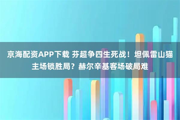 京海配资APP下载 芬超争四生死战！坦佩雷山猫主场锁胜局？赫尔辛基客场破局难