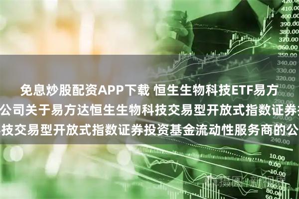 免息炒股配资APP下载 恒生生物科技ETF易方达: 易方达基金管理有限公司关于易方达恒生生物科技交易型开放式指数证券投资基金流动性服务商的公告