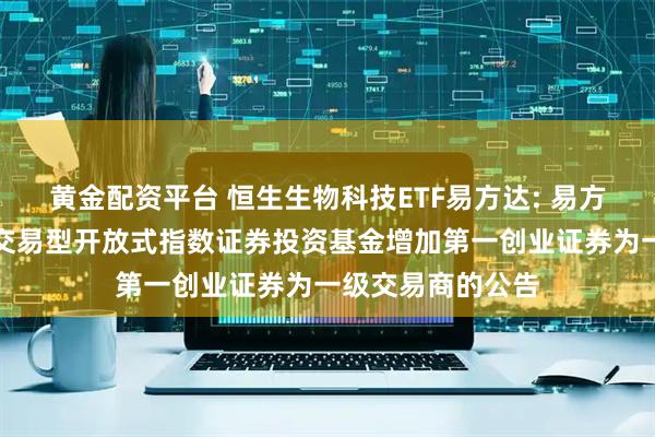 黄金配资平台 恒生生物科技ETF易方达: 易方达恒生生物科技交易型开放式指数证券投资基金增加第一创业证券为一级交易商的公告