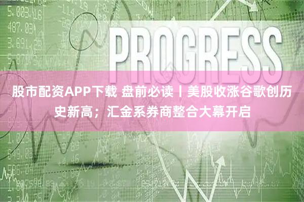 股市配资APP下载 盘前必读丨美股收涨谷歌创历史新高;汇金系券商整合大幕开启