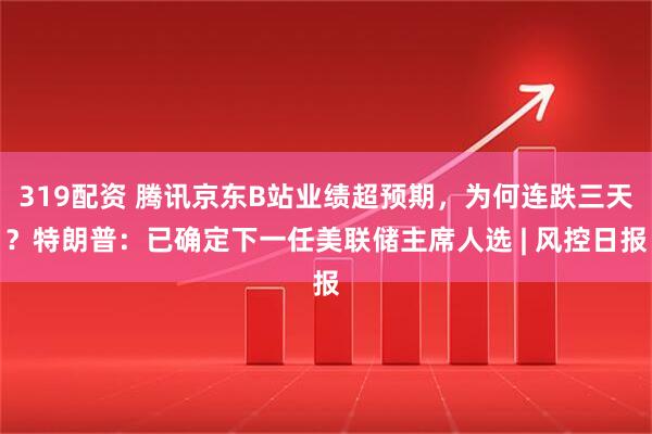 319配资 腾讯京东B站业绩超预期，为何连跌三天？特朗普：已确定下一任美联储主席人选 | 风控日报