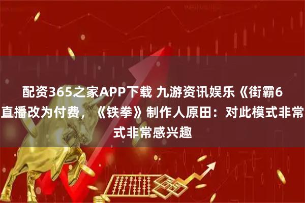 配资365之家APP下载 九游资讯娱乐《街霸6》赛事直播改为付费,《铁拳》制作人原田:对此模式非常感兴趣