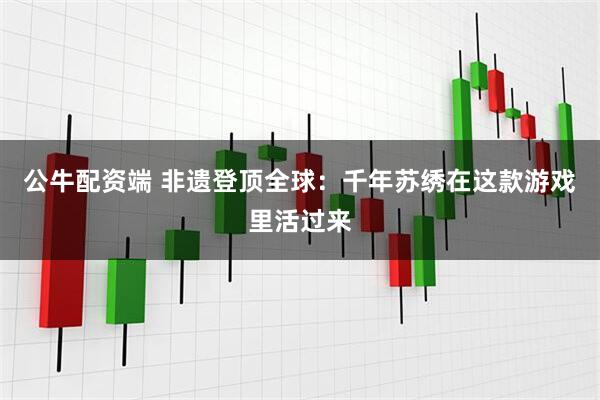 公牛配资端 非遗登顶全球:千年苏绣在这款游戏里活过来