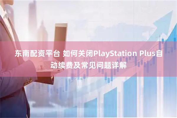 东南配资平台 如何关闭PlayStation Plus自动续费及常见问题详解