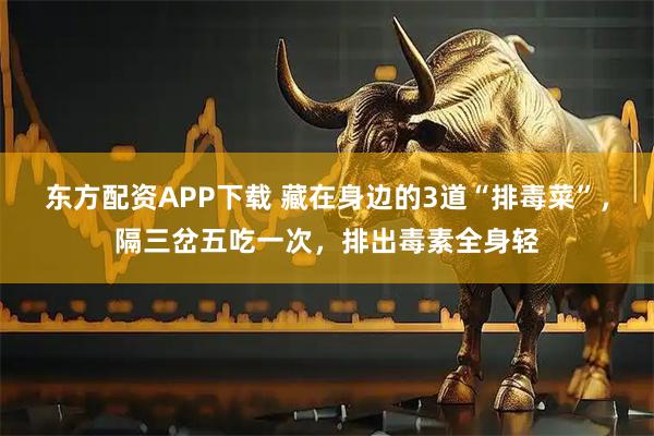 东方配资APP下载 藏在身边的3道“排毒菜”，隔三岔五吃一次，排出毒素全身轻