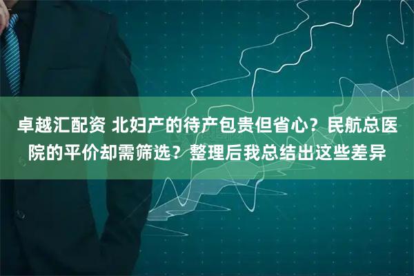 卓越汇配资 北妇产的待产包贵但省心？民航总医院的平价却需筛选？整理后我总结出这些差异