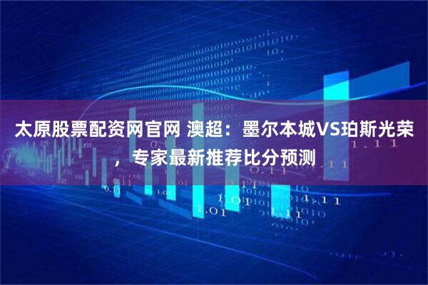 太原股票配资网官网 澳超：墨尔本城VS珀斯光荣，专家最新推荐比分预测