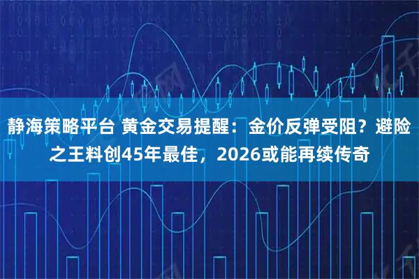 静海策略平台 黄金交易提醒:金价反弹受阻?避险之王料创45年最佳,2026或能再续传奇