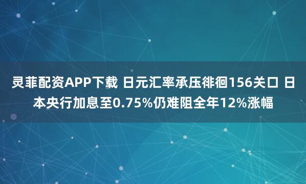 灵菲配资APP下载 日元汇率承压徘徊156关口 日本央行加息至0.75%仍难阻全年12%涨幅