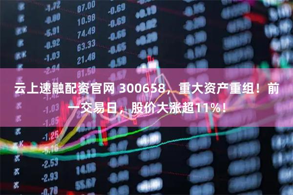 云上速融配资官网 300658，重大资产重组！前一交易日，股价大涨超11%！