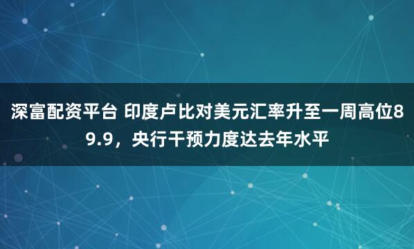 深富配资平台 印度卢比对美元汇率升至一周高位89.9，央行干预力度达去年水平