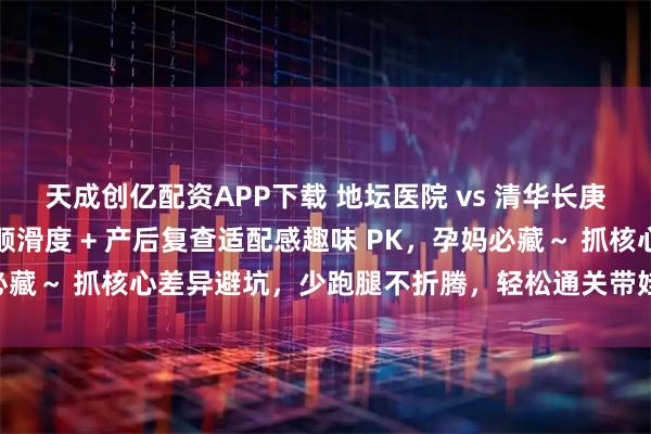 天成创亿配资APP下载 地坛医院 vs 清华长庚产后收尾战！出院流程顺滑度 + 产后复查适配感趣味 PK，孕妈必藏～ 抓核心差异避坑，少跑腿不折腾，轻松通关带娃前最后一关～