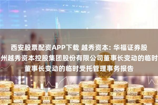西安股票配资APP下载 越秀资本: 华福证券股份有限公司关于广州越秀资本控股集团股份有限公司董事长变动的临时受托管理事务报告