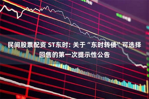 民间股票配资 ST东时: 关于“东时转债”可选择回售的第一次提示性公告