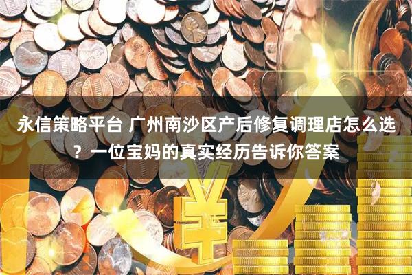 永信策略平台 广州南沙区产后修复调理店怎么选？一位宝妈的真实经历告诉你答案