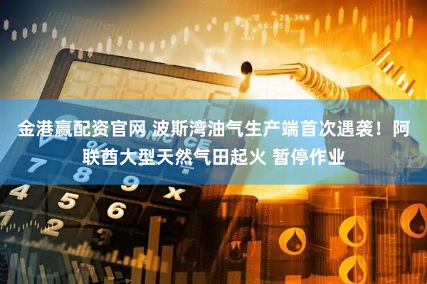 金港赢配资官网 波斯湾油气生产端首次遇袭！阿联酋大型天然气田起火 暂停作业
