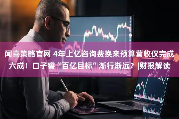 闻喜策略官网 4年上亿咨询费换来预算营收仅完成六成！口子窖“百亿目标”渐行渐远？|财报解读