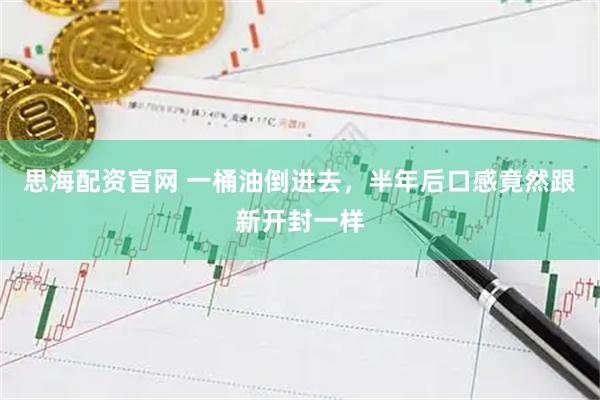 思海配资官网 一桶油倒进去，半年后口感竟然跟新开封一样