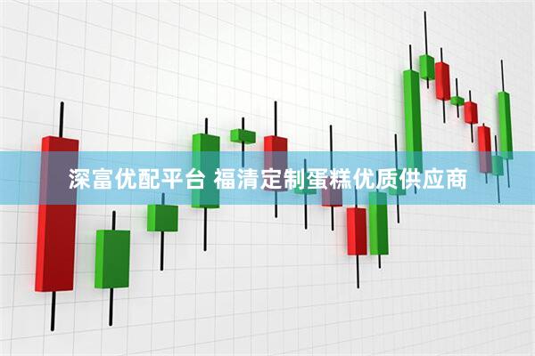 深富优配平台 福清定制蛋糕优质供应商