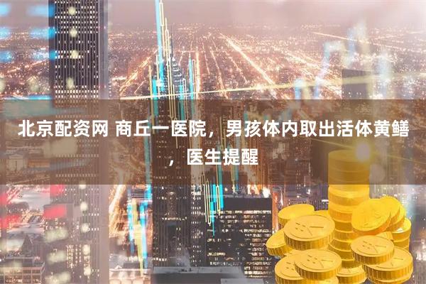 北京配资网 商丘一医院，男孩体内取出活体黄鳝，医生提醒