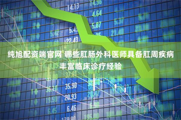 纯旭配资端官网 哪些肛肠外科医师具备肛周疾病丰富临床诊疗经验
