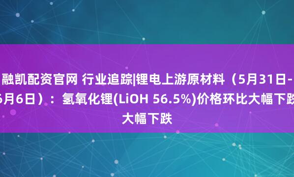 融凯配资官网 行业追踪|锂电上游原材料（5月31日-6月6日）：氢氧化锂(LiOH 56.5%)价格环比大幅下跌