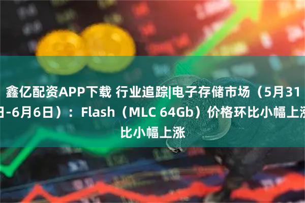 鑫亿配资APP下载 行业追踪|电子存储市场（5月31日-6月6日）：Flash（MLC 64Gb）价格环比小幅上涨