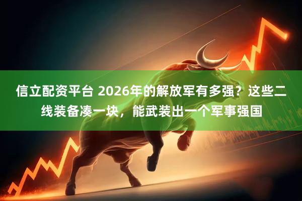 信立配资平台 2026年的解放军有多强？这些二线装备凑一块，能武装出一个军事强国