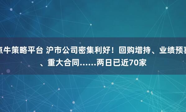 点牛策略平台 沪市公司密集利好！回购增持、业绩预喜、重大合同......两日已近70家
