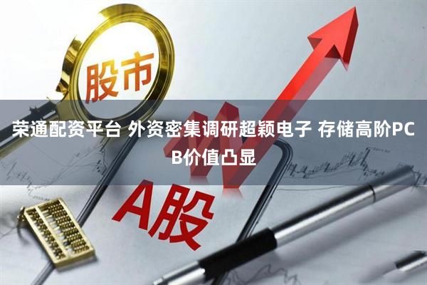 荣通配资平台 外资密集调研超颖电子 存储高阶PCB价值凸显