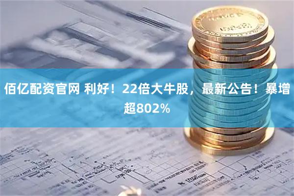 佰亿配资官网 利好！22倍大牛股，最新公告！暴增超802%